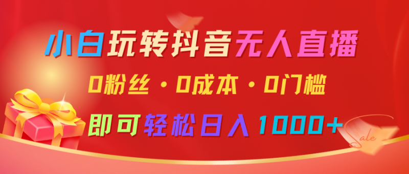 小白玩转抖音无人直播，0粉丝、0成本、0门槛，轻松日入1000+-副业库
