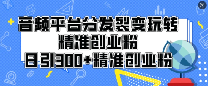 音频平台分发裂变玩转创业粉，日引300+精准创业粉-副业库