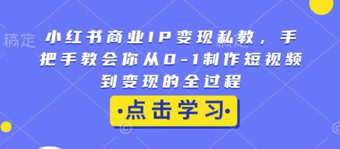 小红书商业IP变现私教，手把手教会你从0-1制作短视频到变现的全过程-副业库