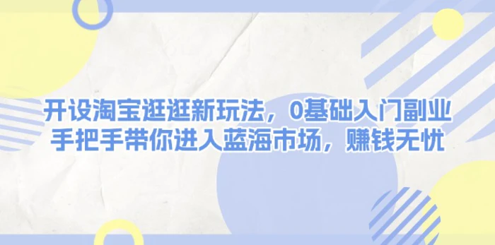 （13870期）开设淘宝逛逛新玩法，0基础入门副业，手把手带你进入蓝海市场，赚钱无忧-副业库