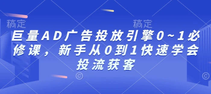 巨量AD广告投放引擎0~1必修课，新手从0到1快速学会投流获客-副业库