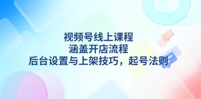 视频号线上课程详解，涵盖开店流程，后台设置与上架技巧，起号法则-副业库