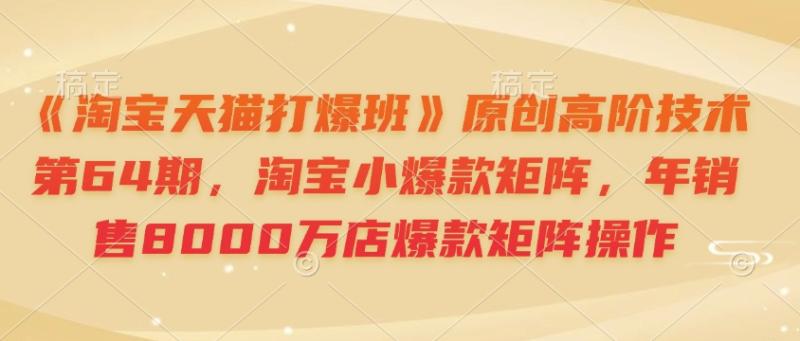《淘宝天猫打爆班》原创高阶技术第64期，淘宝小爆款矩阵，年销售8000万店爆款矩阵操作-副业库