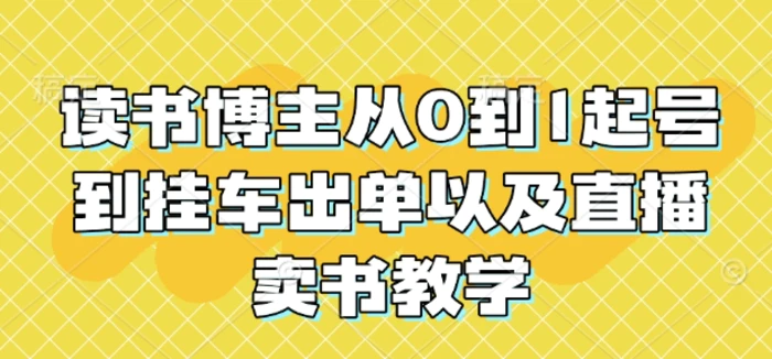 读书博主从0到1起号到挂车出单以及直播卖书教学-副业库