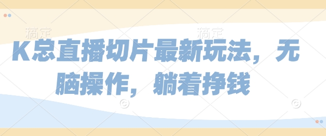 K总直播切片最新玩法，无脑操作，躺着挣钱-副业库