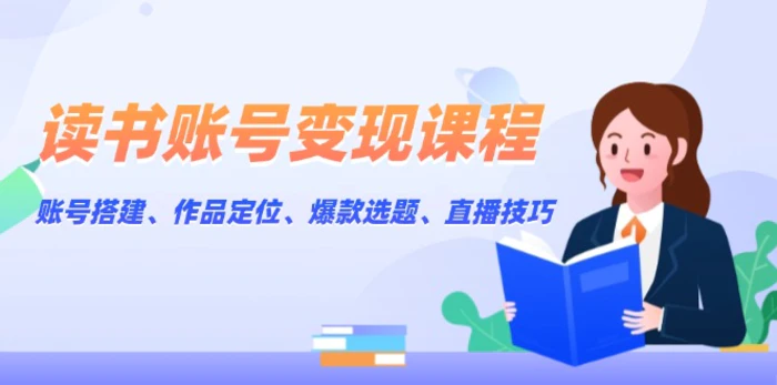 （13883期）读书账号变现课程：账号搭建、作品定位、爆款选题、直播技巧-副业库