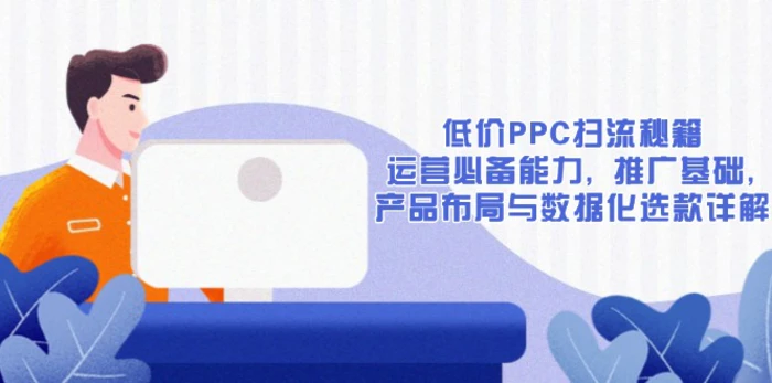 （13879期）低价PPC扫流秘籍：运营必备能力, 推广基础, 产品布局与数据化选款详解-副业库