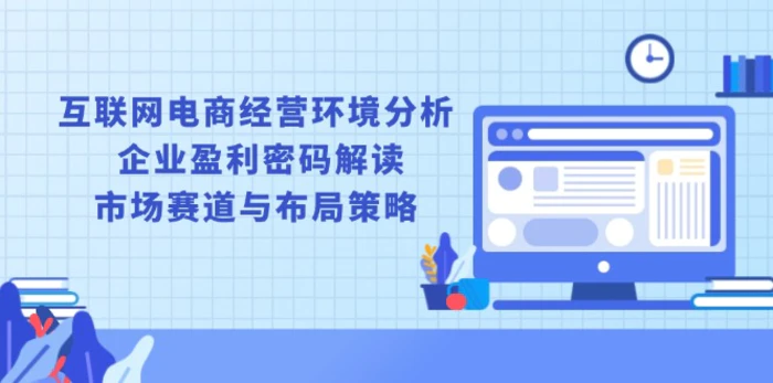 （13878期）互联网电商经营环境分析, 企业盈利密码解读, 市场赛道与布局策略-副业库