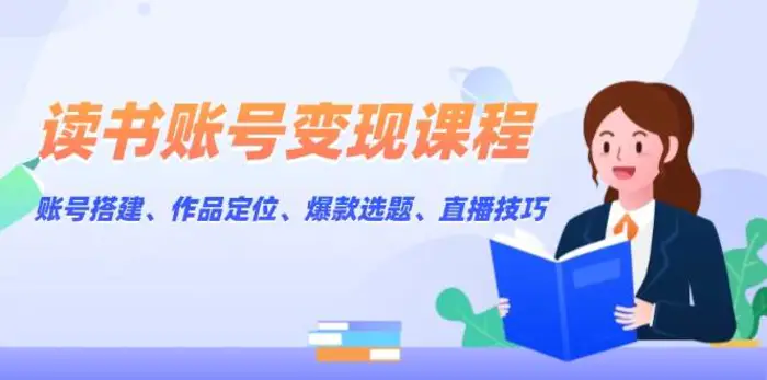读书账号变现课程：账号搭建、作品定位、爆款选题、直播技巧-副业库