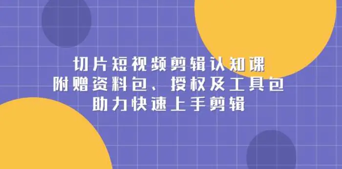 切片短视频剪辑认知课，附赠资料包、授权及工具包，助力快速上手剪辑-副业库