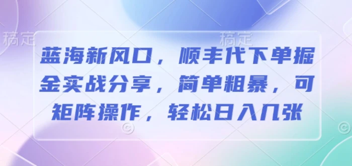 蓝海新风口，顺丰代下单掘金实战分享，简单粗暴，可矩阵操作，轻松日入几张-副业库
