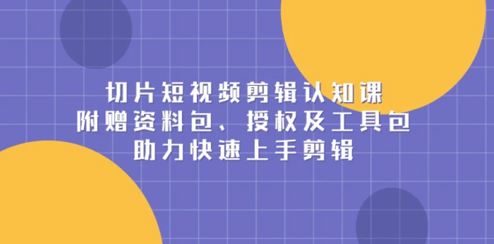 （13888期）切片短视频剪辑认知课，附赠资料包、授权及工具包，助力快速上手剪辑-副业库