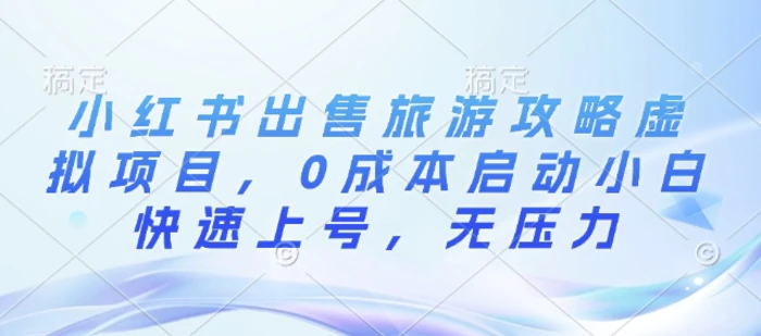小红书出售旅游攻略虚拟项目，0成本启动小白快速上号，无压力-副业库