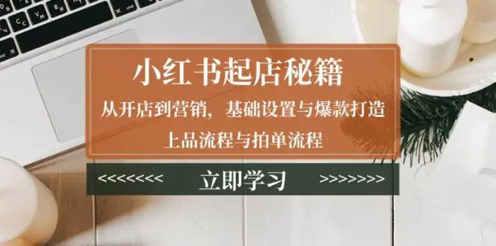小红书起店秘籍：从开店到营销，基础设置与爆款打造、上品流程与拍单流程-副业库