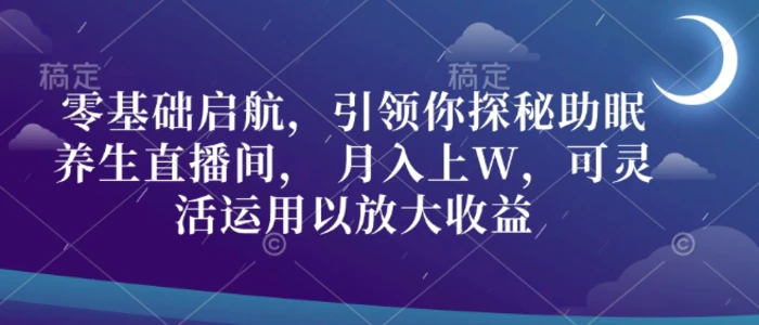 零基础启航，引领你探秘助眠养生直播间， 月入上W，可灵活运用以放大收益-副业库