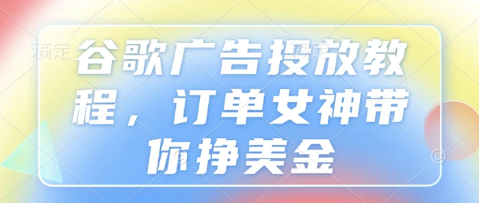 谷歌广告投放教程，订单女神带你挣美金-副业库
