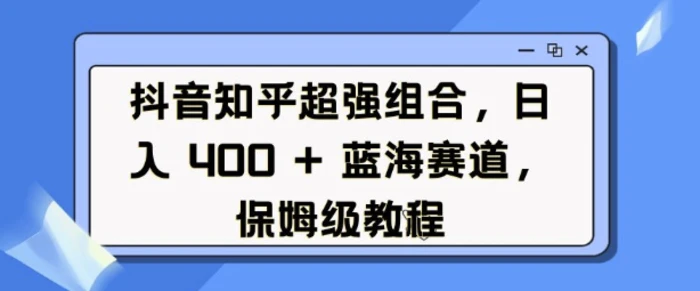 抖音知乎超强组合，日入4张， 蓝海赛道，保姆级教程-副业库