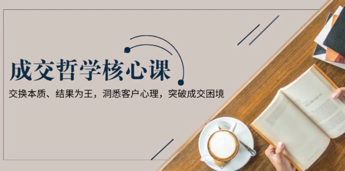 （13932期）成交哲学课，交换本质、结果为王，洞悉客户心理，突破成交困境-副业库