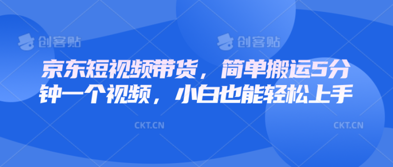 京东短视频带货，简单搬运5分钟一个视频，小白也能轻松上手-副业库