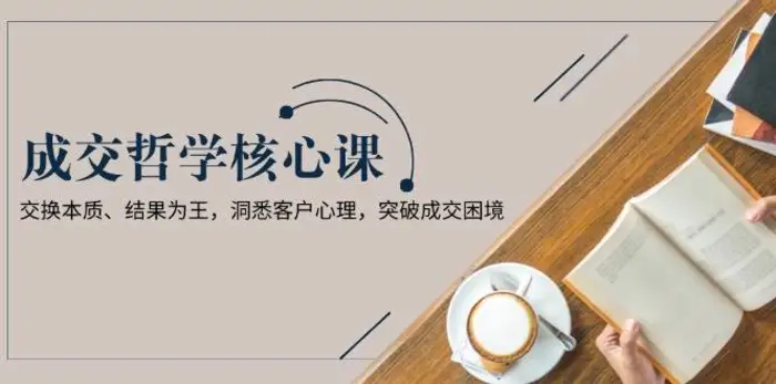 成交哲学课，交换本质、结果为王，洞悉客户心理，突破成交困境-副业库