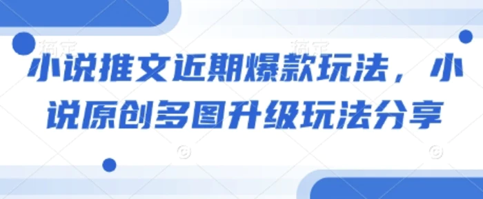小说推文近期爆款玩法，小说原创多图升级玩法分享-副业库