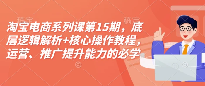 淘宝电商系列课第15期，底层逻辑解析+核心操作教程，运营、推广提升能力的必学课程+配套资料-副业库
