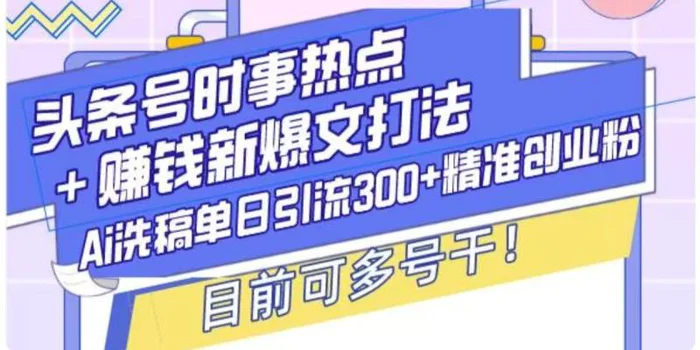 头条号时事热点+挣钱新爆文打法，Ai洗稿单日引流300+精准创业粉-副业库