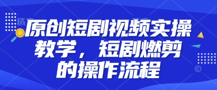 原创短剧视频实操教学，短剧燃剪的操作流程-副业库