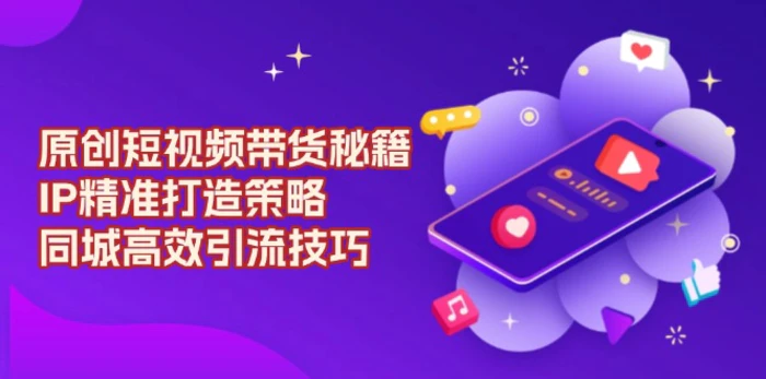 （13939期）原创 短视频带货秘籍，IP精准打造策略，同城高效引流技巧-副业库