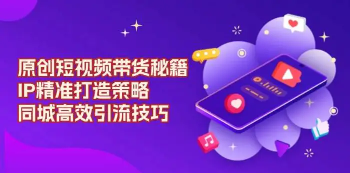 原创短视频带货秘籍，IP精准打造策略，同城高效引流技巧-副业库