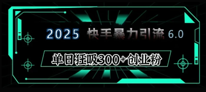 2025年快手6.0保姆级教程震撼来袭，单日狂吸300+精准创业粉-副业库