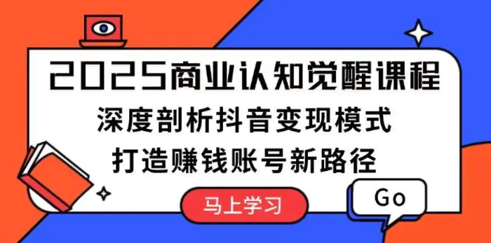 2025商业认知觉醒课程：深度剖析抖音变现模式，打造赚钱账号新路径-副业库