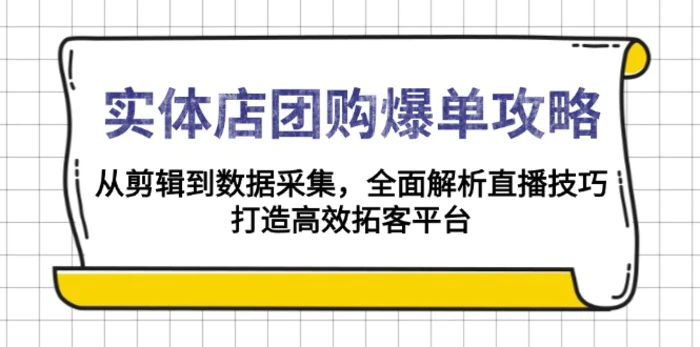 （13947期）实体店-团购爆单攻略：从剪辑到数据采集，全面解析直播技巧，打造高效拓客平台-副业库