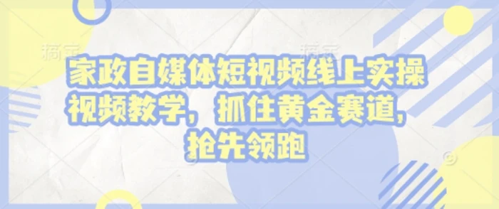 家政自媒体短视频线上实操视频教学，抓住黄金赛道，抢先领跑!-副业库