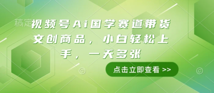 视频号Ai国学赛道带货文创商品，小白轻松上手，一天多张-副业库