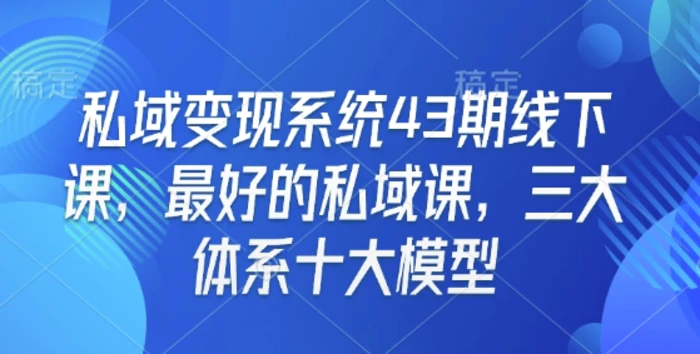 私域变现系统43期线下课，最好的私域课，三大体系十大模型-副业库