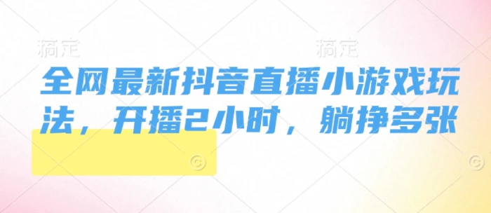 全网最新抖音直播小游戏玩法，开播2小时，躺挣多张-副业库