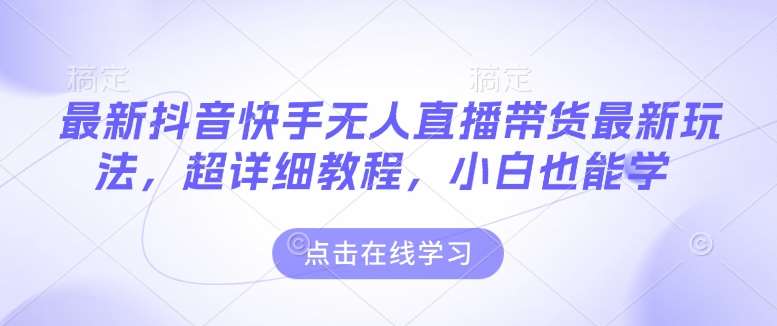 最新抖音快手无人直播带货玩法，超详细教程，小白也能学-副业库