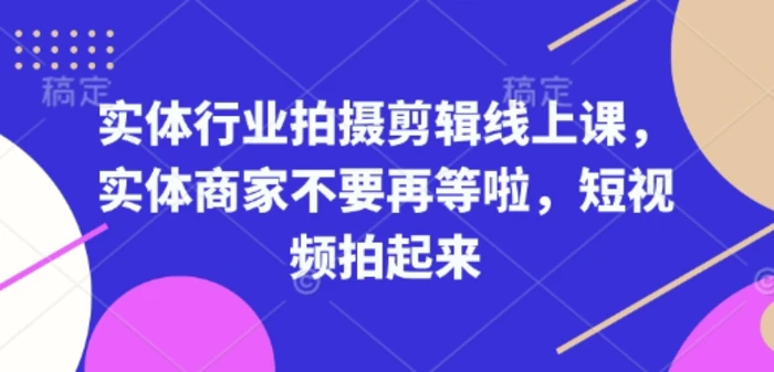 实体行业拍摄剪辑线上课，实体商家不要再等啦，短视频拍起来-副业库
