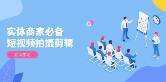 （13955期）实体商家必备！短视频拍摄剪辑，从基础到进阶 全面提升视频质量与获客效果-副业库