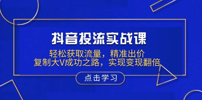 （13954期）抖音投流实战课，轻松获取流量，精准出价，复制大V成功之路，实现变现翻倍-副业库