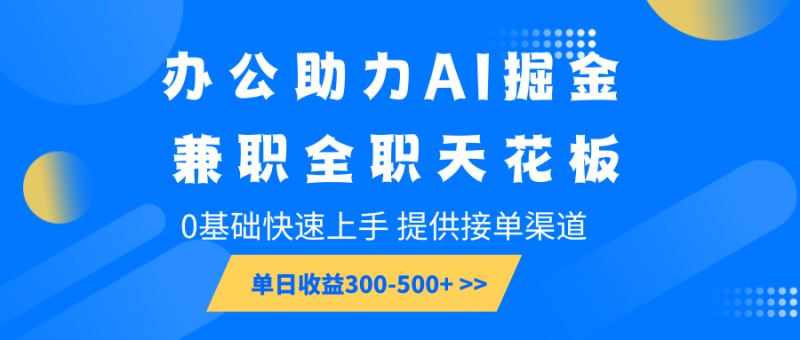 办公助力AI掘金，兼职全职天花板，0基础快速上手，单日收益300-500+-副业库