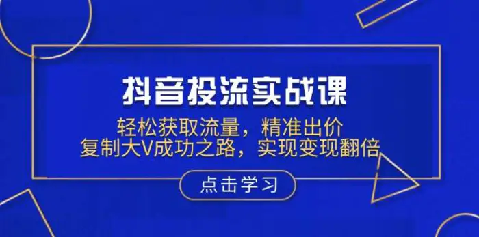 抖音投流实战课，轻松获取流量，精准出价，复制大V成功之路，实现变现翻倍-副业库