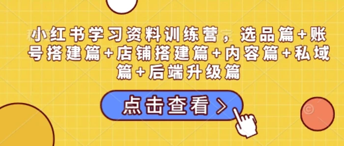 小红书学习资料训练营，选品篇+账号搭建篇+店铺搭建篇+内容篇+私域篇+后端升级篇-副业库