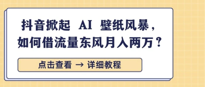 抖音掀起 AI 壁纸风暴，如何借流量东风月入过W-副业库