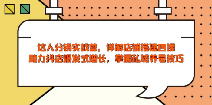 （13969期）达人分销实战营，店铺搭建四课，助力抖店爆发式增长，掌握私域养号技巧-副业库