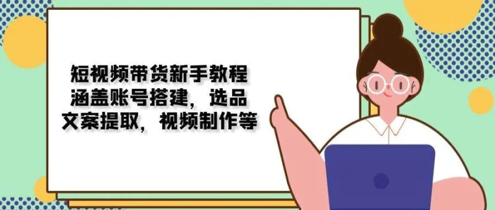 短视频带货新手教程：涵盖账号搭建，选品，文案提取，视频制作等-副业库