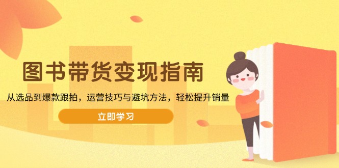 （13985期）图书带货变现指南，从选品到爆款跟拍，运营技巧与避坑方法，轻松提升销量-副业库