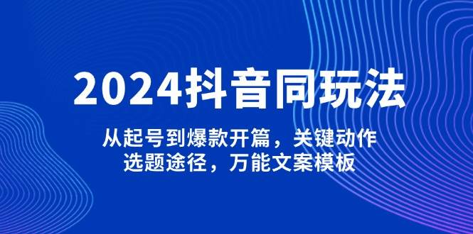 （13982期）2024抖音同玩法，从起号到爆款开篇，关键动作，选题途径，万能文案模板-副业库
