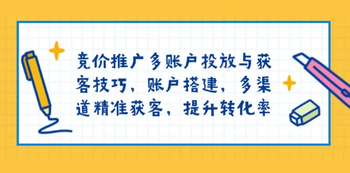 （13979期）竞价推广多账户投放与获客技巧，账户搭建，多渠道精准获客，提升转化率-副业库